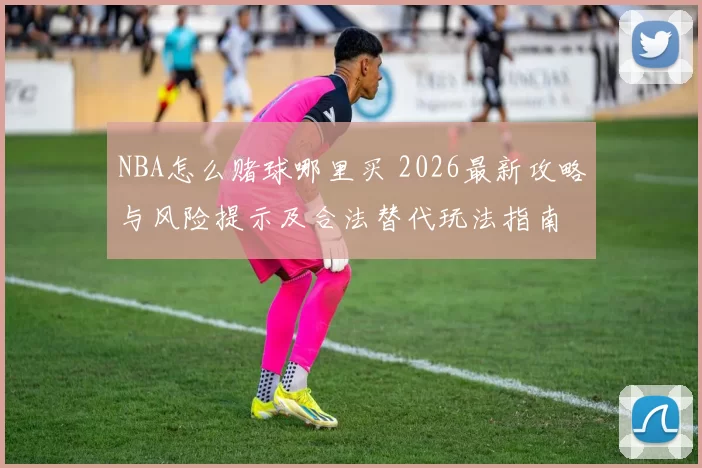 NBA怎么赌球哪里买 2026最新攻略与风险提示及合法替代玩法指南