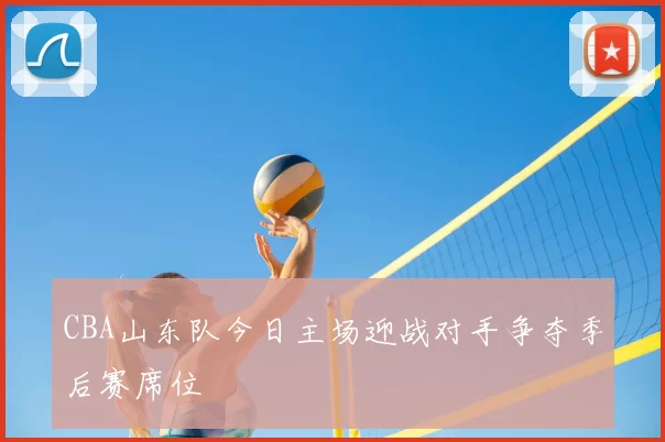 CBA山东队今日主场迎战对手争夺季后赛席位
