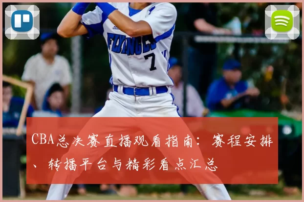 CBA总决赛直播观看指南：赛程安排、转播平台与精彩看点汇总