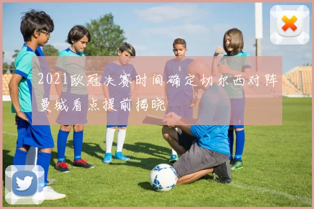 2021欧冠决赛时间确定切尔西对阵曼城看点提前揭晓