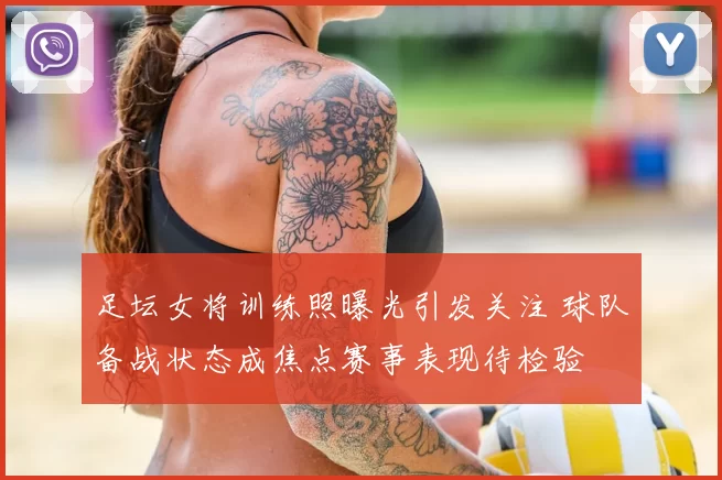 足坛女将训练照曝光引发关注 球队备战状态成焦点赛事表现待检验