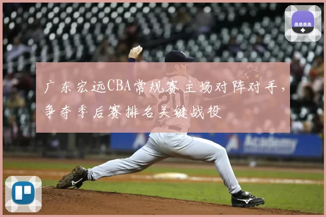 广东宏远CBA常规赛主场对阵对手，争夺季后赛排名关键战役