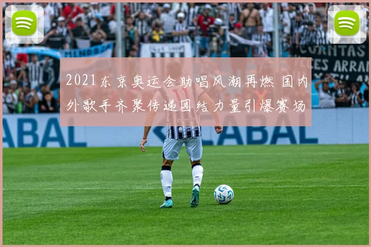 2021东京奥运会助唱风潮再燃 国内外歌手齐聚传递团结力量引爆赛场激情