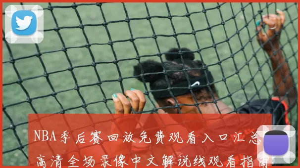 NBA季后赛回放免费观看入口汇总 高清全场录像中文解说线观看指南