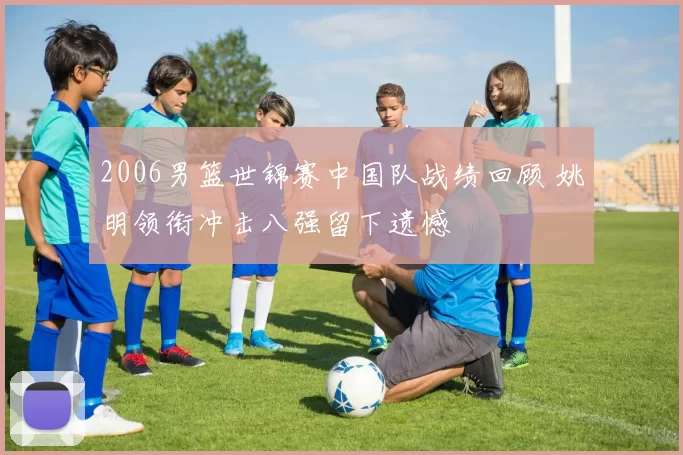 2006男篮世锦赛中国队战绩回顾 姚明领衔冲击八强留下遗憾