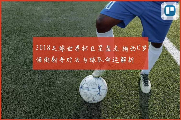 2018足球世界杯巨星盘点 梅西C罗领衔射手对决与球队命运解析