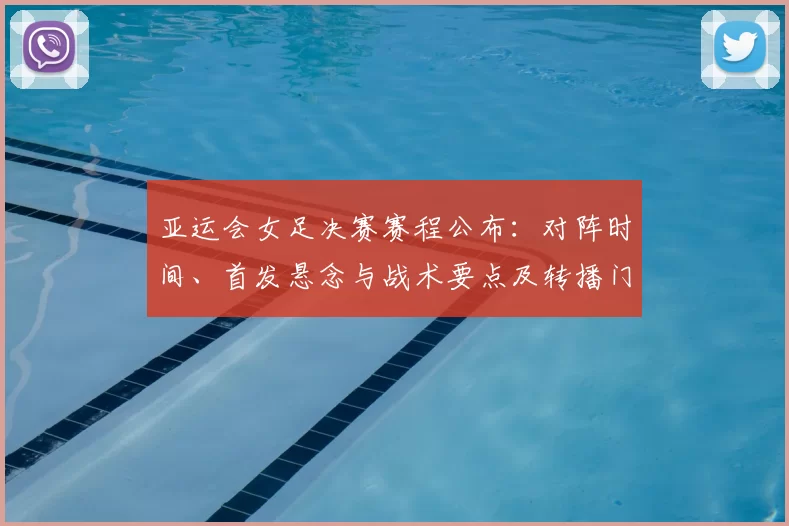 亚运会女足决赛赛程公布：对阵时间、首发悬念与战术要点及转播门票安排