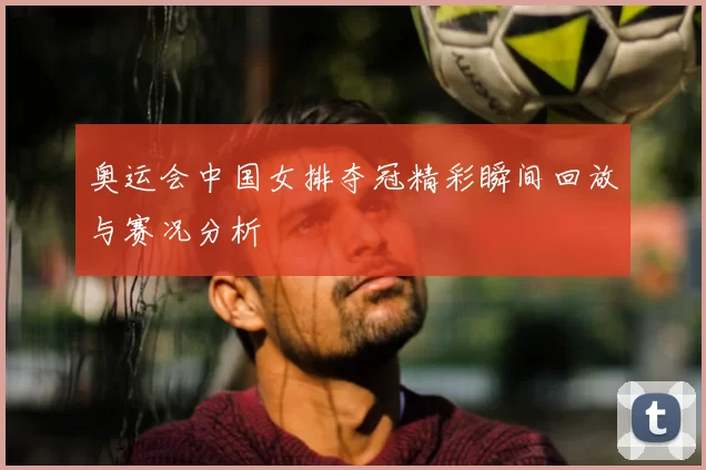 奥运会中国女排夺冠精彩瞬间回放与赛况分析