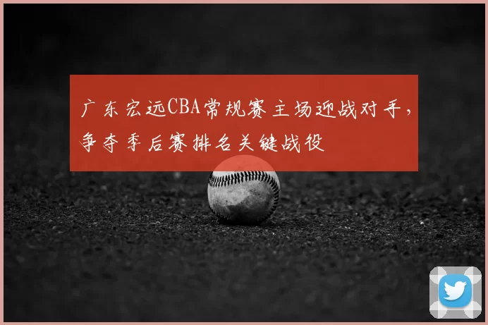 广东宏远CBA常规赛主场迎战对手，争夺季后赛排名关键战役