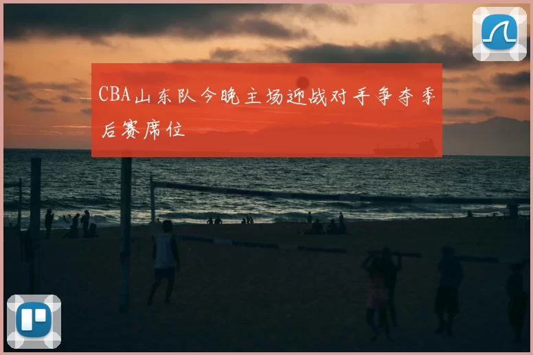 CBA山东队今晚主场迎战对手争夺季后赛席位