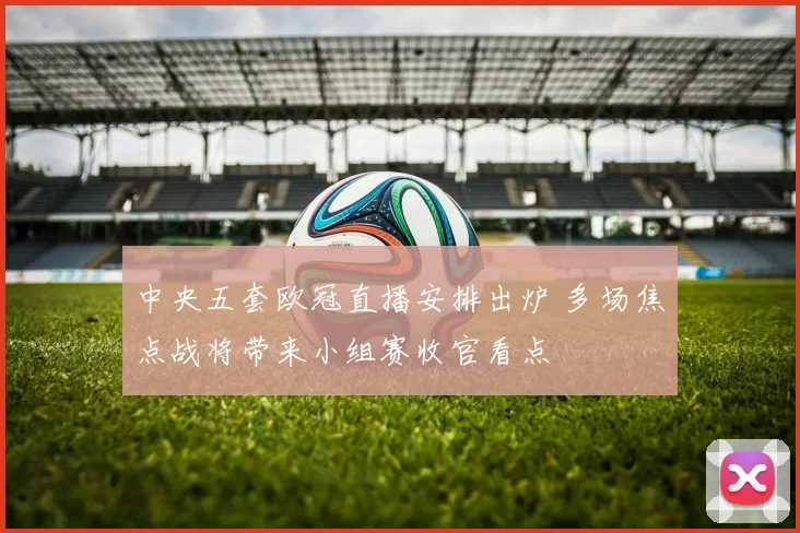 中央五套欧冠直播安排出炉 多场焦点战将带来小组赛收官看点