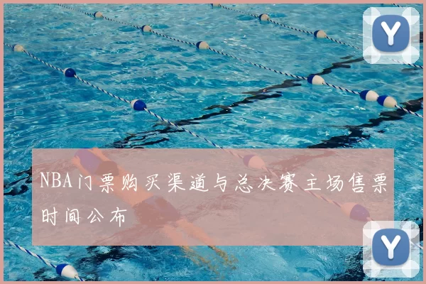 NBA门票购买渠道与总决赛主场售票时间公布