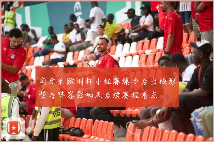 匈牙利欧洲杯小组赛爆冷后出线形势与阵容影响及后续赛程看点