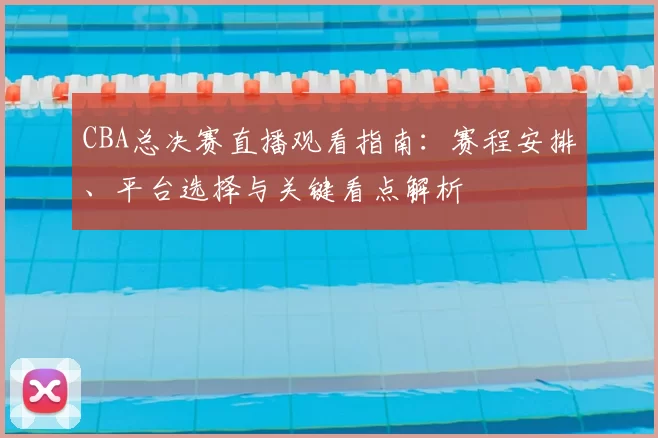 CBA总决赛直播观看指南：赛程安排、平台选择与关键看点解析