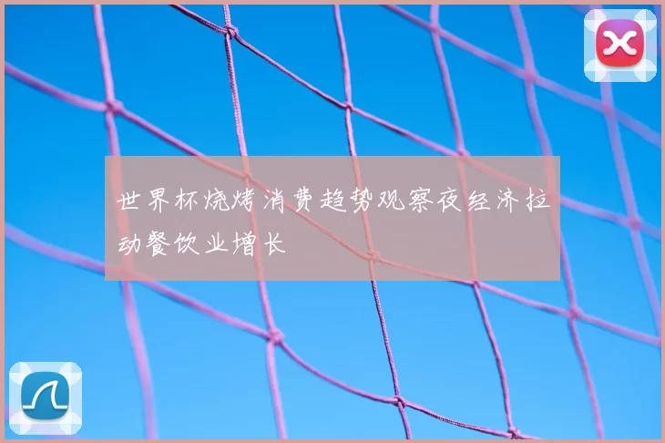 世界杯烧烤消费趋势观察夜经济拉动餐饮业增长