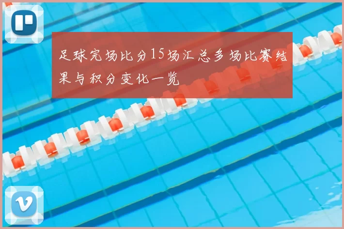 足球完场比分15场汇总多场比赛结果与积分变化一览