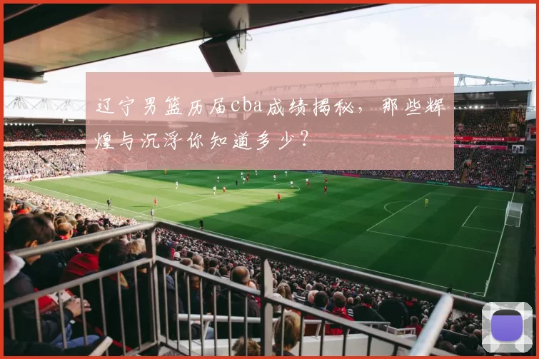 辽宁男篮历届cba成绩揭秘，那些辉煌与沉浮你知道多少？