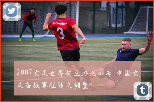 2007女足世界杯主办地公布 中国女足备战赛程随之调整