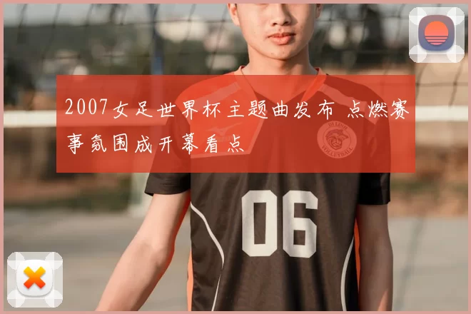 2007女足世界杯主题曲发布 点燃赛事氛围成开幕看点