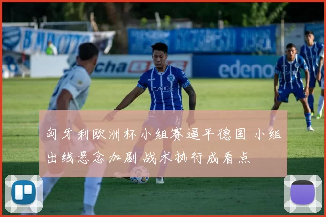 匈牙利欧洲杯小组赛逼平德国 小组出线悬念加剧 战术执行成看点