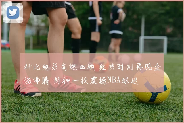 科比绝杀高燃回顾 经典时刻再现全场沸腾 封神一投震撼NBA球迷