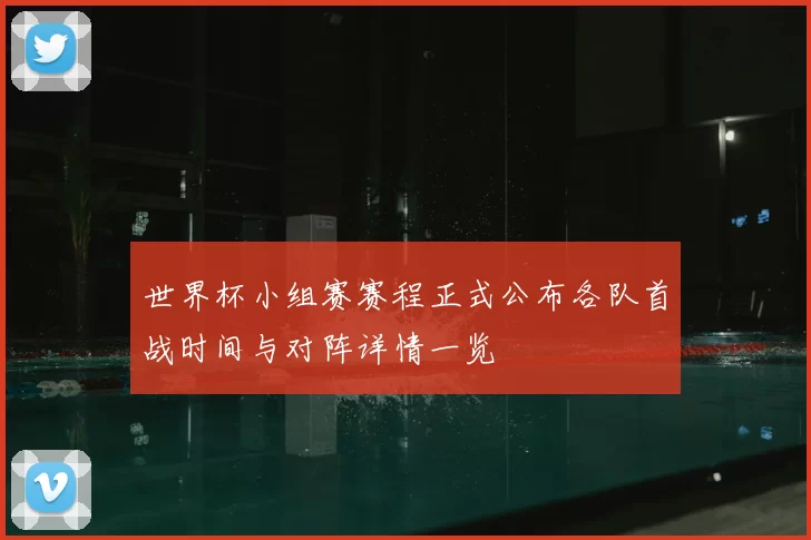 世界杯小组赛赛程正式公布各队首战时间与对阵详情一览