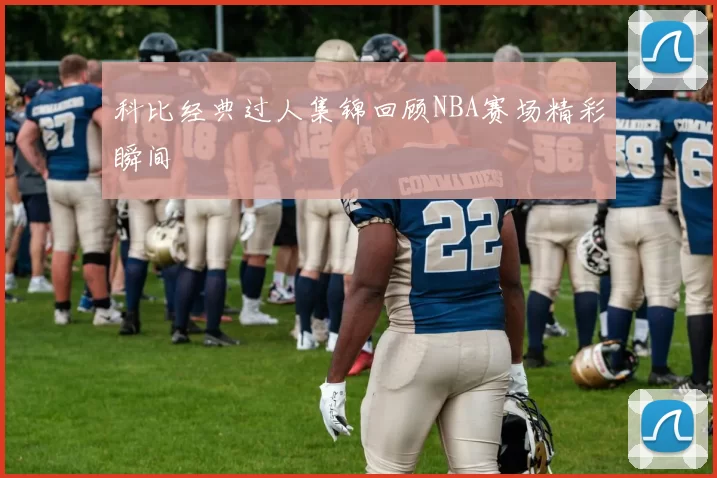 科比经典过人集锦回顾NBA赛场精彩瞬间