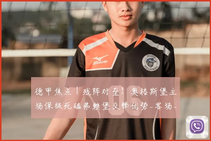 德甲焦点｜残阵对垒！奥格斯堡主场保级死磕弗赖堡交锋优势_客场_中场_核心