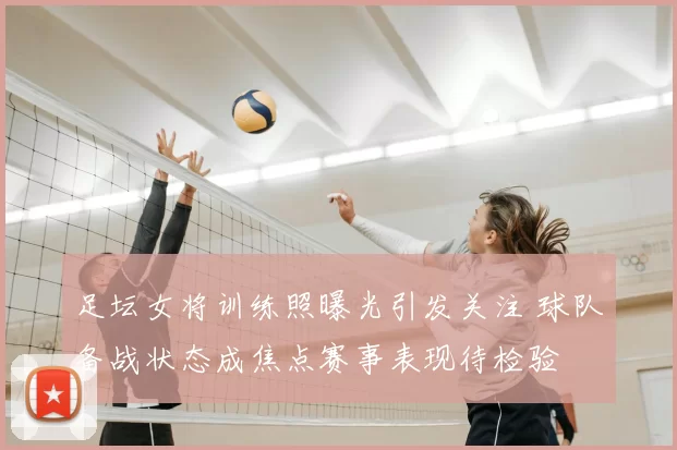 足坛女将训练照曝光引发关注 球队备战状态成焦点赛事表现待检验