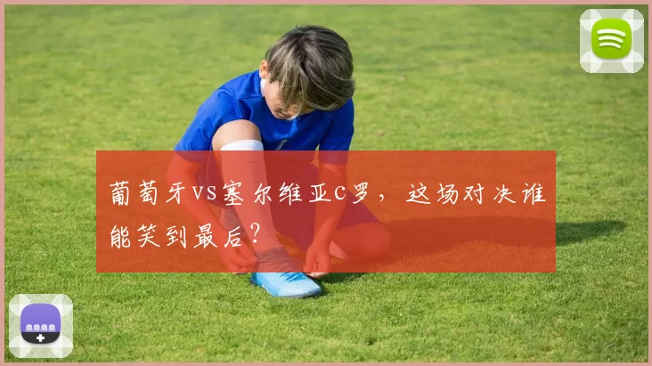 葡萄牙vs塞尔维亚c罗，这场对决谁能笑到最后？