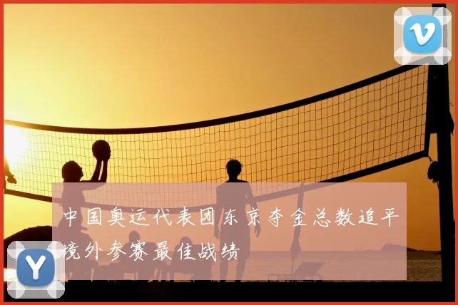 中国奥运代表团东京夺金总数追平境外参赛最佳战绩