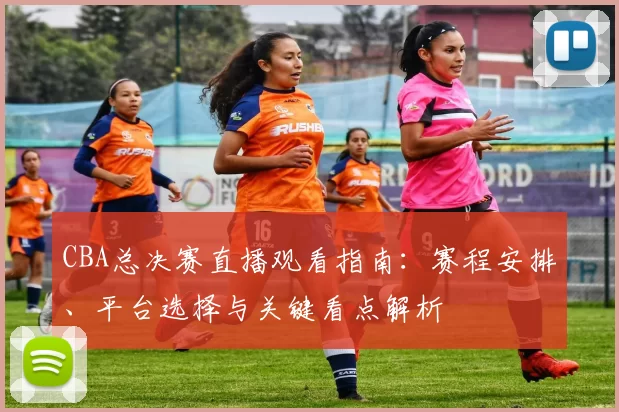 CBA总决赛直播观看指南：赛程安排、平台选择与关键看点解析