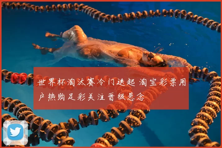 世界杯淘汰赛冷门迭起 淘宝彩票用户热购足彩关注晋级悬念