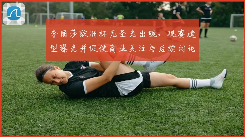 李丽莎欧洲杯无圣光出镜，观赛造型曝光并促使商业关注与后续讨论