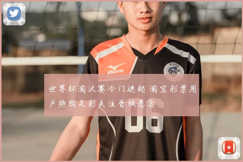 世界杯淘汰赛冷门迭起 淘宝彩票用户热购足彩关注晋级悬念