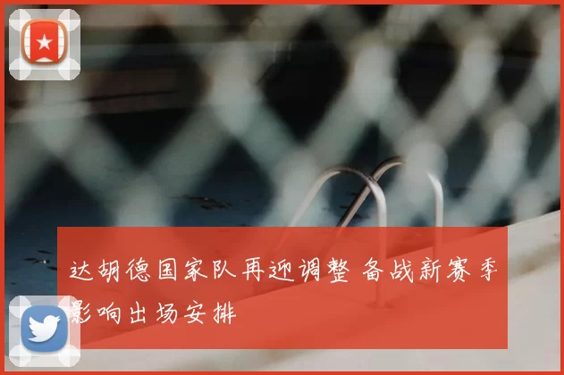 达胡德国家队再迎调整 备战新赛季影响出场安排