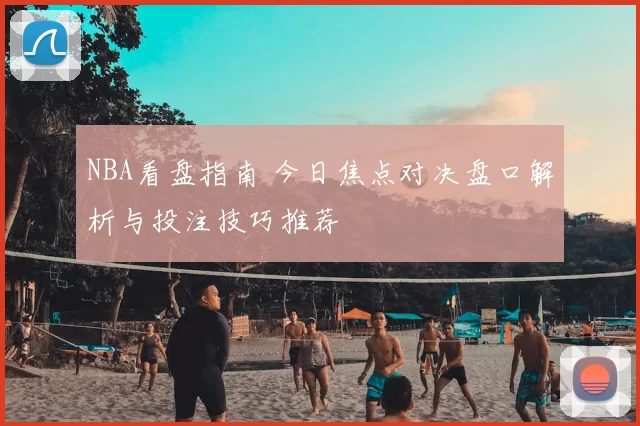 NBA看盘指南 今日焦点对决盘口解析与投注技巧推荐