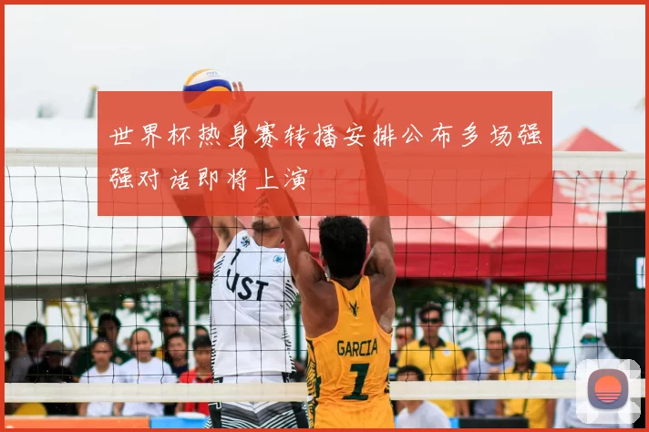 世界杯热身赛转播安排公布多场强强对话即将上演