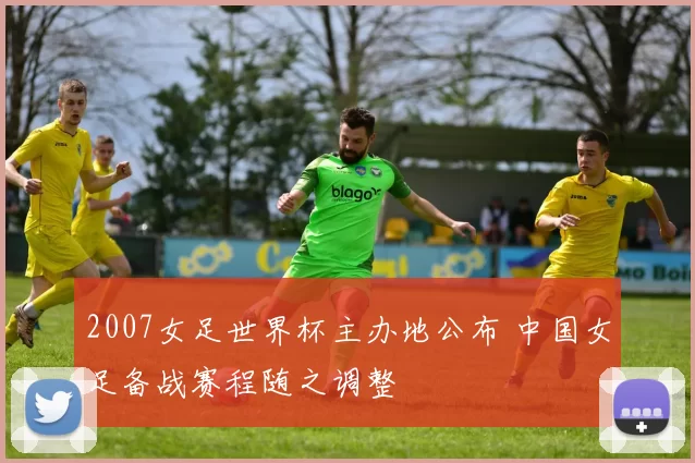2007女足世界杯主办地公布 中国女足备战赛程随之调整