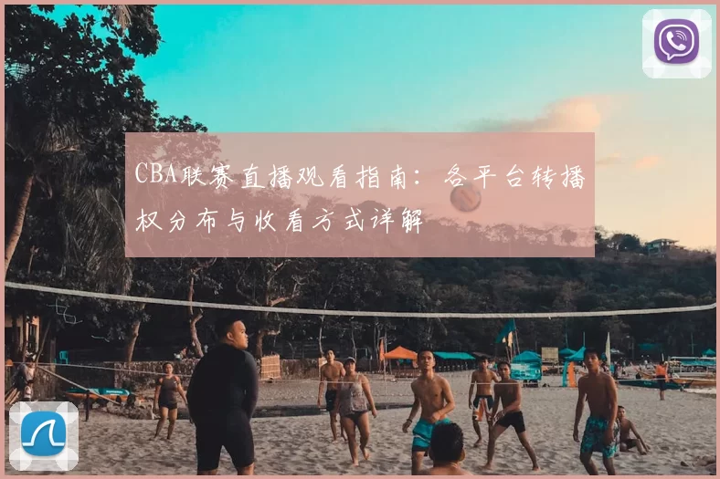 CBA联赛直播观看指南：各平台转播权分布与收看方式详解