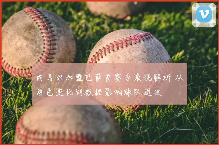 内马尔加盟巴萨首赛季表现解析 从角色变化到数据影响球队进攻