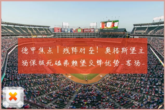 德甲焦点｜残阵对垒！奥格斯堡主场保级死磕弗赖堡交锋优势_客场_中场_核心