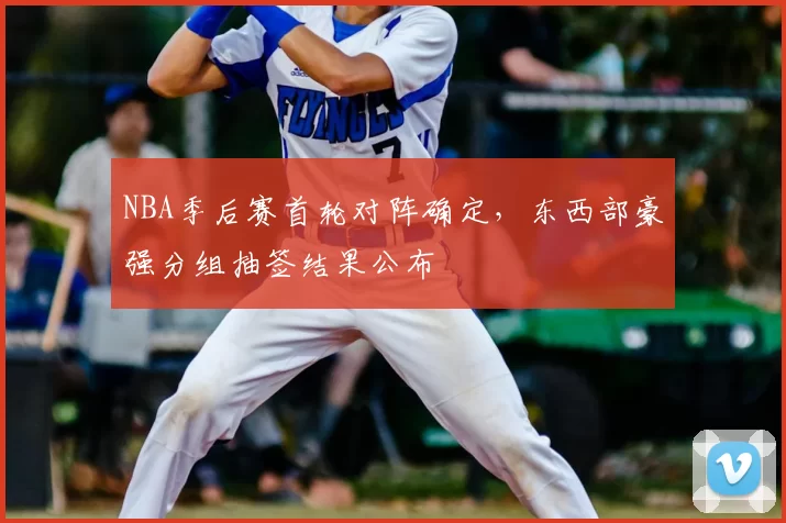 NBA季后赛首轮对阵确定，东西部豪强分组抽签结果公布