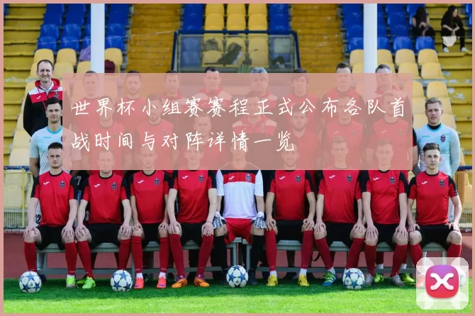 世界杯小组赛赛程正式公布各队首战时间与对阵详情一览