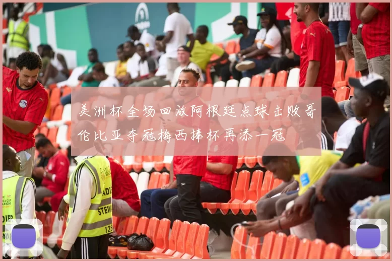 美洲杯全场回放阿根廷点球击败哥伦比亚夺冠梅西捧杯再添一冠