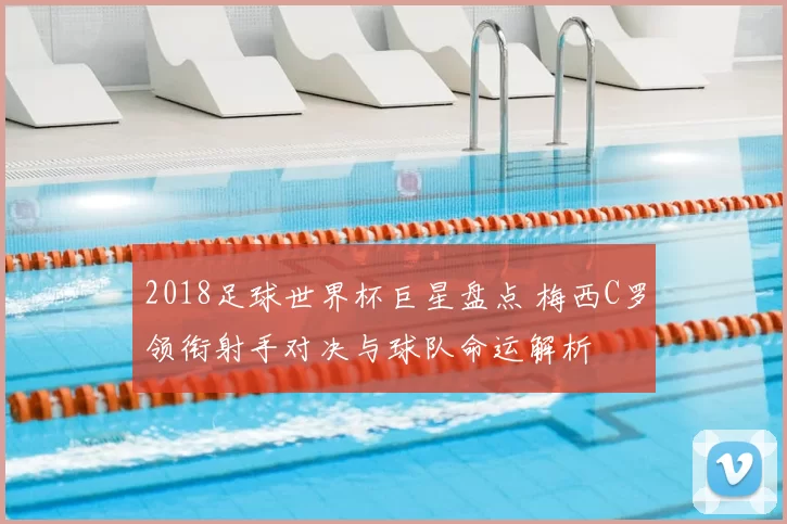 2018足球世界杯巨星盘点 梅西C罗领衔射手对决与球队命运解析