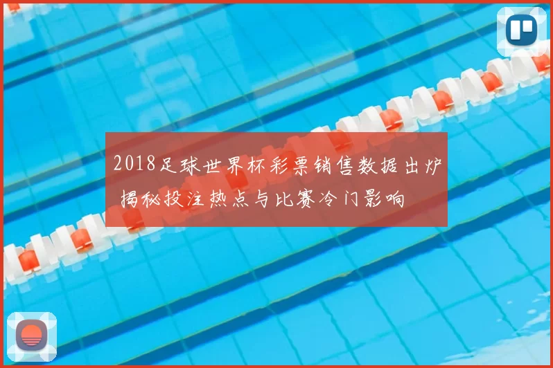 2018足球世界杯彩票销售数据出炉 揭秘投注热点与比赛冷门影响