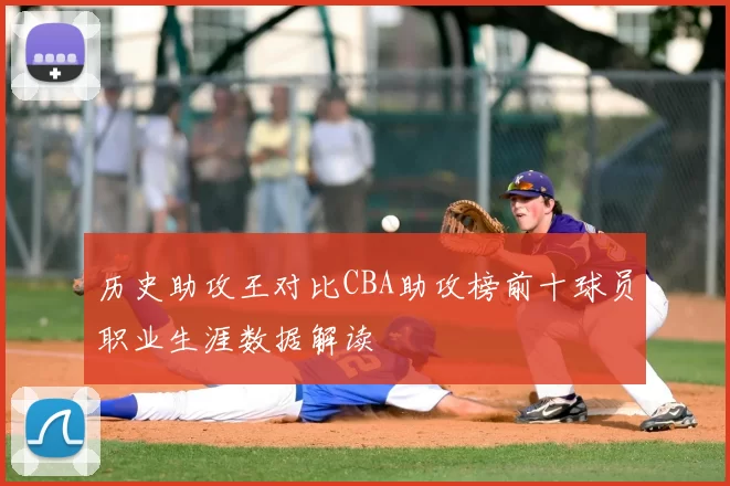 历史助攻王对比CBA助攻榜前十球员职业生涯数据解读